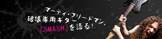 特集：マーティ・フリードマン、破壊専用ギター『SMASH』を語る